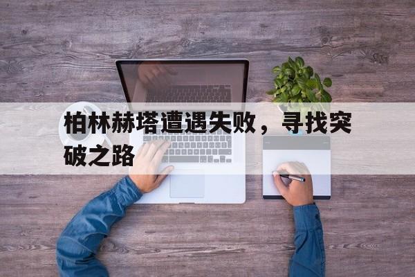 B体育官方-柏林赫塔遭遇失败，寻找突破之路的简单介绍