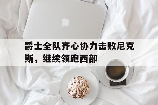 B体育官网app-爵士全队齐心协力击败尼克斯，继续领跑西部的简单介绍